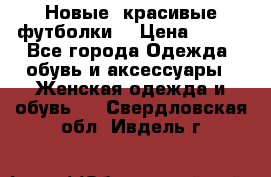Новые, красивые футболки  › Цена ­ 550 - Все города Одежда, обувь и аксессуары » Женская одежда и обувь   . Свердловская обл.,Ивдель г.